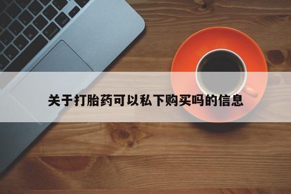 私人医院有卖的打胎药吗关于打胎药可以私下购买吗的信息