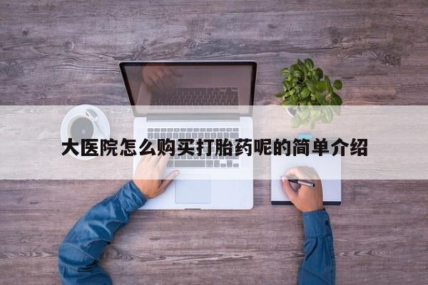 私人医院有卖的打胎药吗大医院怎么购买打胎药呢的简单介绍