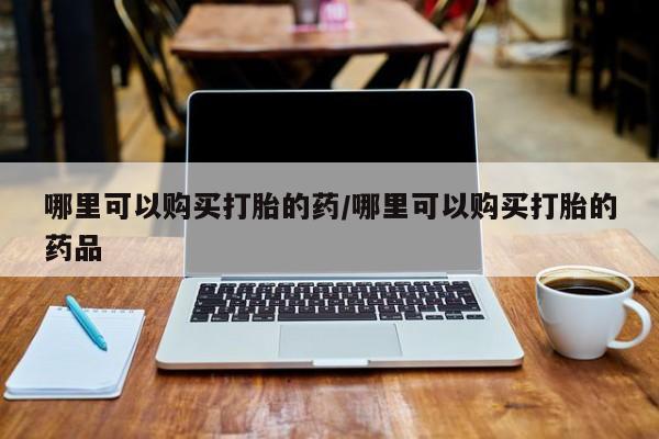 私人医院有卖的打胎药吗哪里可以购买打胎的药/哪里可以购买打胎的药品